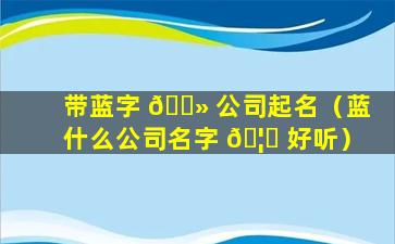 带蓝字 🌻 公司起名（蓝什么公司名字 🦟 好听）